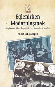 Eğlenirken Modernleşmek Meyhaneden Baloza İmparatorluktan Cumhuriyet'e İstanbul Eğlenirken Modernleşmek Meyhaneden Baloza İmparatorluktan Cumhuriyet'e İstanbul