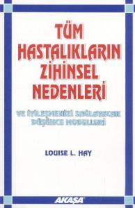 Tüm Hastalıkların Zihinsel Nedenleri ve İyileşmenizi Sağlayacak Düşünce Modelleri Tüm Hastalıkların Zihinsel Nedenleri ve İyileşmenizi Sağlayacak Düşünce Modelleri