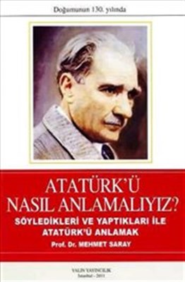 Atatürk'ü Nasil Anlamaliyiz? Söyledikleri ve Yaptiklari Ile Atatürk'ü 