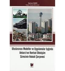 Uluslararası Modeller ve Uygulamalar Işığında Ankara'nın Kentsel Dönüşüm Sürecinin Hukuki Çerçevesi