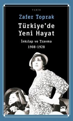 Türkiye’de Yeni Hayat : İnkılap ve Travma 1908-1928 Zafer Toprak