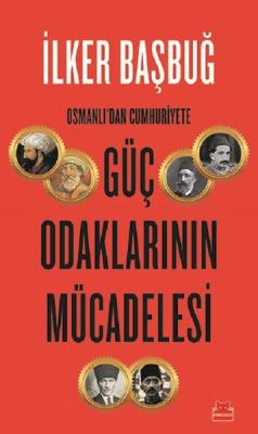 Güç Odaklarının Mücadelesi : Osmanlı'dan Cumhuriyete İlker Başbuğ