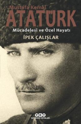 Mustafa Kemal Atatürk : Mücadelesi ve Özel Hayatı İpek Çalışlar