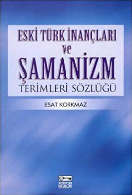 Eski Türk İnançları ve Şamanizm Terimleri Sözlüğü Esat Korkmaz