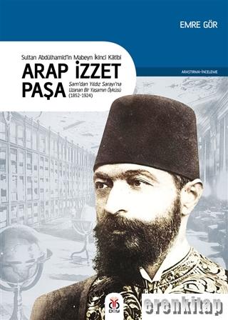 Arap İzzet Paşa - Sultan 2. Abdülhamid'in Mabeyn İkinci Katibi : Şam'dan Yıldız Sarayı'na Uzanan Bir Yaşamın Öyküsü (1852-1924)