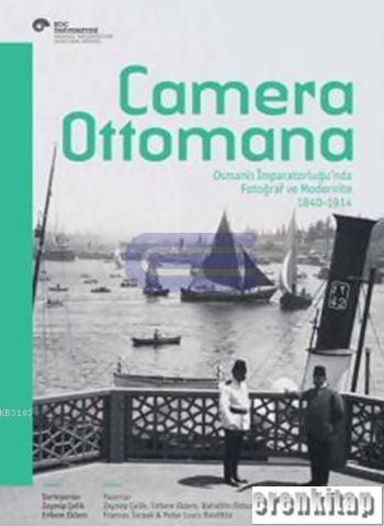 Camera Ottomana Osmanlı İmparatorluğu'nda Fotoğraf ve Modernite 1840 - 1914 Osmanlı İmparatorluğu'nda Fotoğraf ve Modernite 1840 - 1914