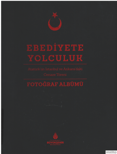 Ebediyete Yolculuk : Atatürk'ün İstanbul ve Ankara'daki Cenaze Töreni Fotoğraf Albümü