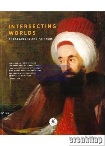 Intersecting Worlds : Ambassadors and Painters. Art patronage and ambassadors' portraits from the 17th to the 19th centuries, with works selected from the Suna and İnan Kıraç Foundation Orientalist Painting Collection