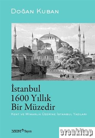 İstanbul 1600 Yıllık Bir Müzedir : Kent ve Mimarlık Üzerine İstanbul Yazıları