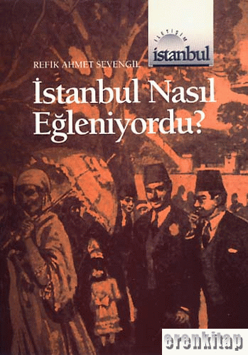 İstanbul Nasıl Eğleniyordu? (1453'ten 1927'ye Kadar) Refik Ahmet Seven