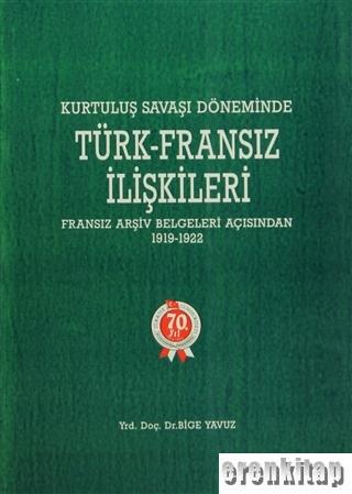 Kurtuluş Savaşı Döneminde Türk - Fransız İlişkileri. Fransız Arşiv Belgeleri Açısından 1919 - 1922.