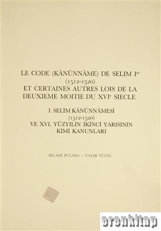 Le Code ( Kanunname ) de Selim 1 ( 1512 - 1520 ) et Certaines Autres Lois d e la Deuxieme Moitié du XVI Siècle. I. Selim Kanunnamesi ( 1512 - 1520 ) ve X6. Yüzyılın İkinci Yarısının Kimi Kanunları.