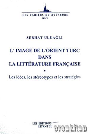 L'Image de l'Orient Turc dans la litterature Française : Les idees, les stereotypes et les strategies