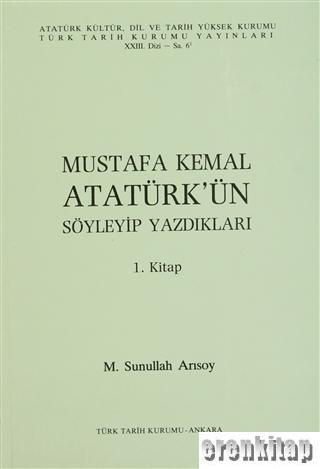 Mustafa Kemal Atatürk'ün Söyleyip Yazdıkları. I. Kitap