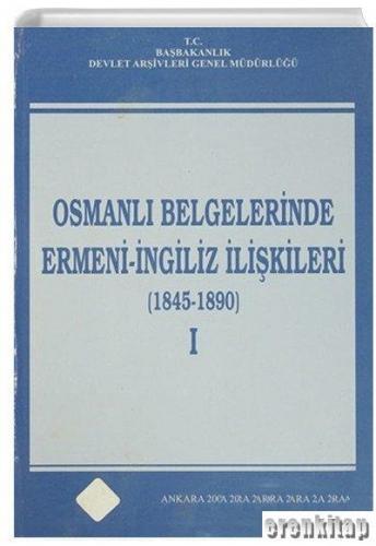 Osmanlı Belgelerinde Ermeni - İngiliz İlişkileri (1845 - 1890) I. Cilt