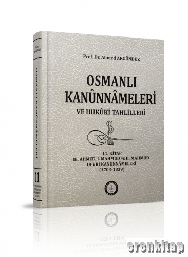 Osmanlı Kanunnameleri ve Hukuki Tahlilleri. Cilt 11, III. Ahmed, I. Mahmud ve II. Mahmud Devri Kanunnameleri ( 1703 - 1839 )
