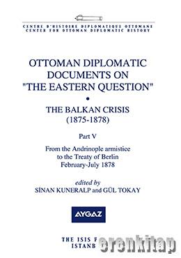 Ottoman Diplomatic Documents on the Eastern Question : Part 1, the Balkan Crisis ( 1875 : 1878 )