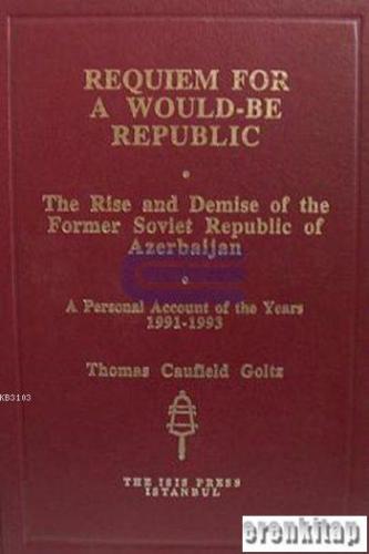 Requiem for a Would : Be Republic. the Rise and Demise of the Former Soviet Republic of Azerbaijan. A Personal Account of the Years 1991 : 1993.