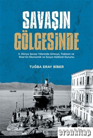 Savaşın Gölgesinde : 2. Dünya Savaşı Yıllarında Giresun, Trabzon ve Rize'nin Ekonomik ve Sosyo-Kültür Durumu