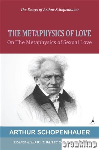The Metaphysics of Love : The Essays of Arthur Schopenhauer On The Metaphysics of Sexual Love