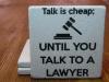 Talk is cheap; Until You Talk To A Lawyer
