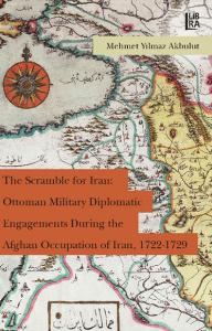 The Scramble for Iran: Ottoman Military and Diplomatic Engagements During the Afghan Occupation of Iran, 1722-1729
