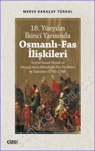 18. Yüzyılın İkinci Yarısında Osmanlı - Fas İlişkileri : Seyyid İsmail Efendi ve Ahmed Azmi Efendi'nin Fas Elçilikleri ve Takrirleri (1785 - 1788) -
