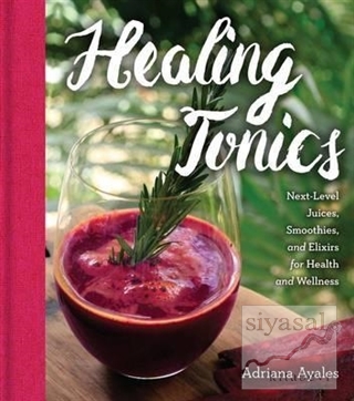 Healing Tonics: Next Level Juices Smoothies and Elixirs for Health and