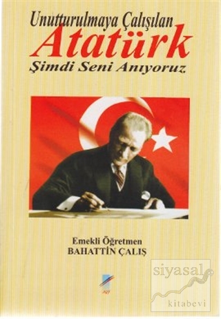 Unutturulmaya Çalışılan Atatürk Şimdi Seni Anıyoruz Bahattin Çalış