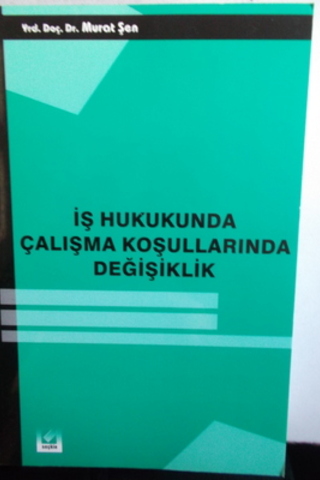 İş Hukukunda Çalışma Koşullarında Değişiklik Murat Şen