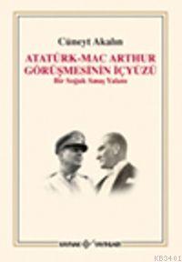 Atatürk Mac Arthur Görüşmesinin İçyüzü Cüneyt Akalın