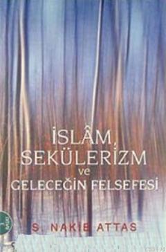 İslam, Sekülerizm Ve Geleceğin Felsefesi S. Nakib Attas