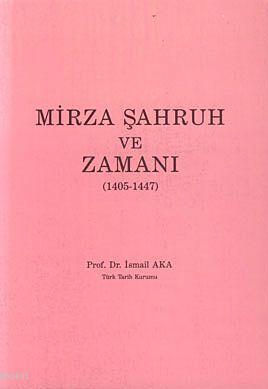 Mirza Şahruh ve Zamanı 1405-1447 İsmail Aka