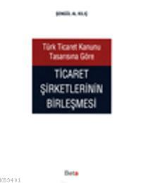 Türk Ticaret Kanunu Tasarısına Göre Ticaret Şirketlerinin Birleşmesi Ş