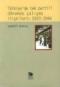 Türkiye'de Tek Partili Dönemde Çalışma İlişkileri: 1920-1946 Ahmet Mak