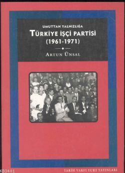 Umuttan Yalnızlığa Türkiye İşçi Partisi 1961-1971 Artun Ünsal